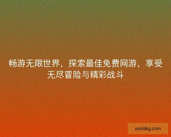 畅游无限世界，探索最佳免费网游，享受无尽冒险与精彩战斗