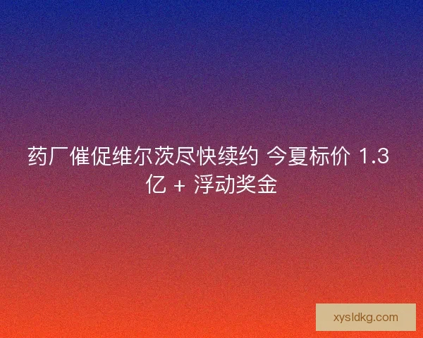 药厂催促维尔茨尽快续约 今夏标价 1.3 亿 + 浮动奖金