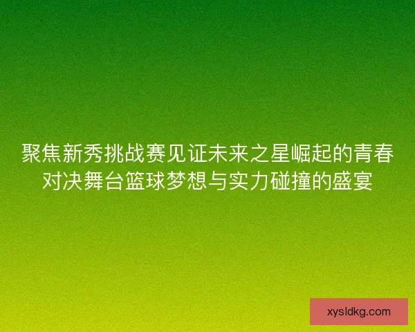 聚焦新秀挑战赛见证未来之星崛起的青春对决舞台篮球梦想与实力碰撞的盛宴