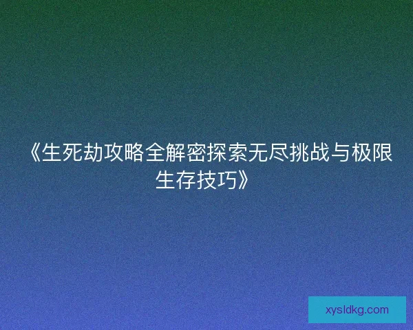 《生死劫攻略全解密探索无尽挑战与极限生存技巧》