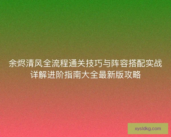 余烬清风全流程通关技巧与阵容搭配实战详解进阶指南大全最新版攻略