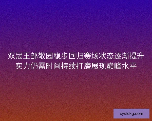 双冠王邹敬园稳步回归赛场状态逐渐提升实力仍需时间持续打磨展现巅峰水平