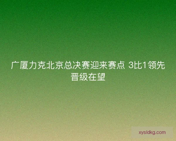 广厦力克北京总决赛迎来赛点 3比1领先晋级在望