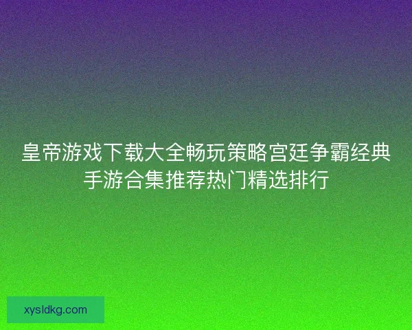皇帝游戏下载大全畅玩策略宫廷争霸经典手游合集推荐热门精选排行 皇帝游戏下载大全畅玩策略宫廷争霸经典手游合集推荐热门精选排行