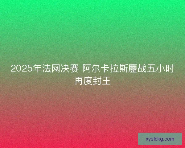2025年法网决赛 阿尔卡拉斯鏖战五小时再度封王 2025年法网决赛 阿尔卡拉斯鏖战五小时再度封王