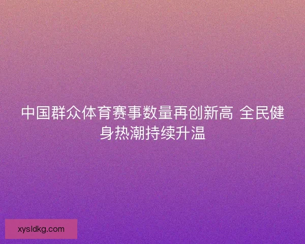 中国群众体育赛事数量再创新高 全民健身热潮持续升温 中国群众体育赛事数量再创新高 全民健身热潮持续升温