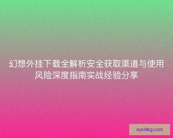幻想外挂下载全解析安全获取渠道与使用风险深度指南实战经验分享