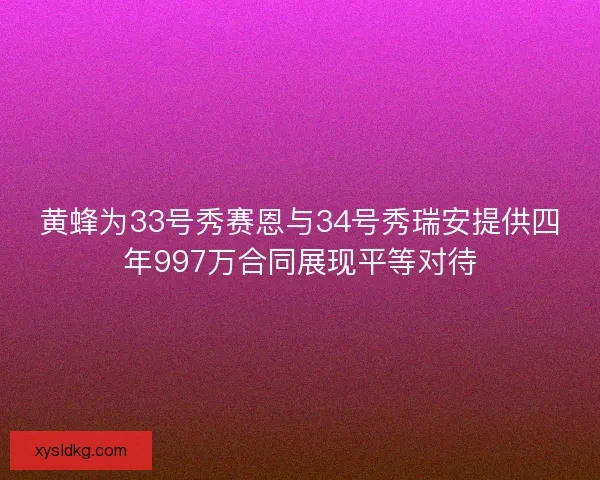 黄蜂为33号秀赛恩与34号秀瑞安提供四年997万合同展现平等对待