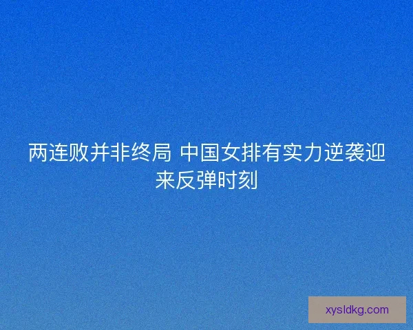 两连败并非终局 中国女排有实力逆袭迎来反弹时刻