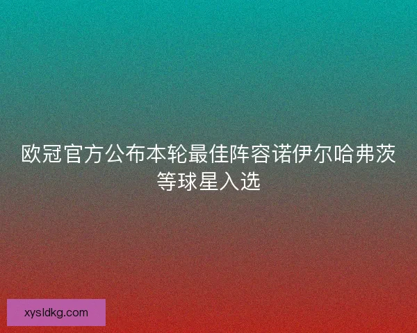 欧冠官方公布本轮最佳阵容诺伊尔哈弗茨等球星入选