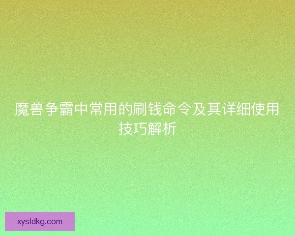 魔兽争霸中常用的刷钱命令及其详细使用技巧解析