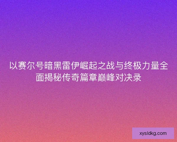 以赛尔号暗黑雷伊崛起之战与终极力量全面揭秘传奇篇章巅峰对决录