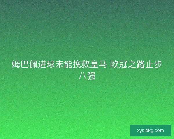 姆巴佩进球未能挽救皇马 欧冠之路止步八强