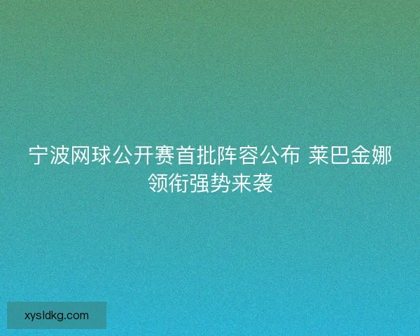 宁波网球公开赛首批阵容公布 莱巴金娜领衔强势来袭 宁波网球公开赛首批阵容公布 莱巴金娜领衔强势来袭