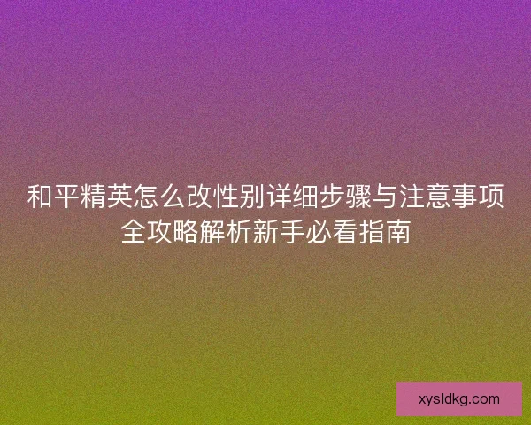 和平精英怎么改性别详细步骤与注意事项全攻略解析新手必看指南