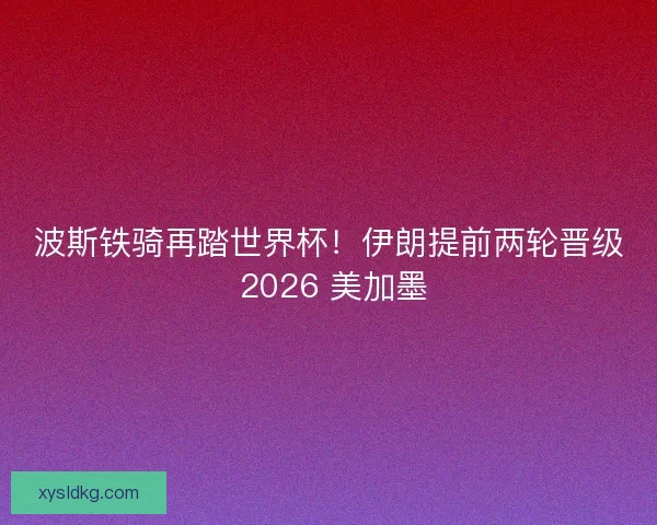 波斯铁骑再踏世界杯！伊朗提前两轮晋级 2026 美加墨