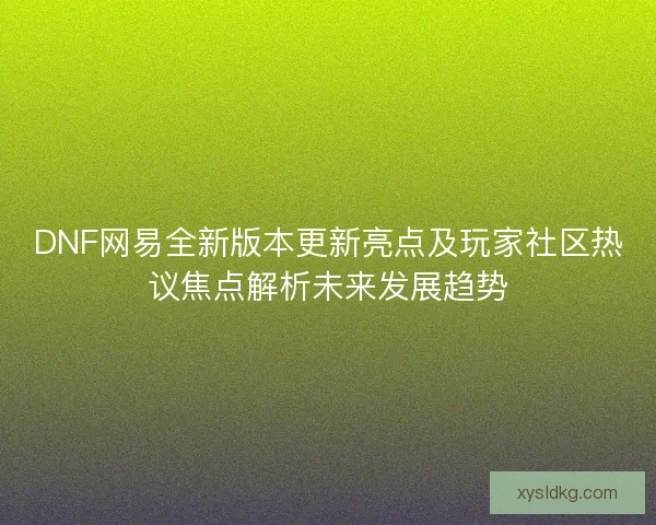 DNF网易全新版本更新亮点及玩家社区热议焦点解析未来发展趋势 DNF网易全新版本更新亮点及玩家社区热议焦点解析未来发展趋势
