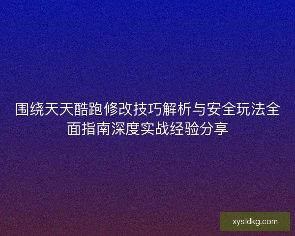 围绕天天酷跑修改技巧解析与安全玩法全面指南深度实战经验分享 围绕天天酷跑修改技巧解析与安全玩法全面指南深度实战经验分享
