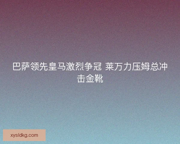 巴萨领先皇马激烈争冠 莱万力压姆总冲击金靴 巴萨领先皇马激烈争冠 莱万力压姆总冲击金靴
