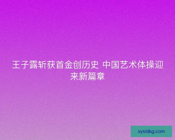 王子露斩获首金创历史 中国艺术体操迎来新篇章 王子露斩获首金创历史 中国艺术体操迎来新篇章