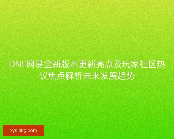 DNF网易全新版本更新亮点及玩家社区热议焦点解析未来发展趋势 DNF网易全新版本更新亮点及玩家社区热议焦点解析未来发展趋势