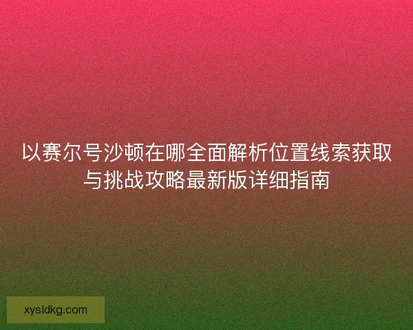 以赛尔号沙顿在哪全面解析位置线索获取与挑战攻略最新版详细指南